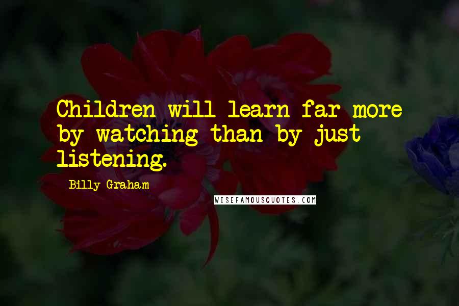 Billy Graham Quotes: Children will learn far more by watching than by just listening.