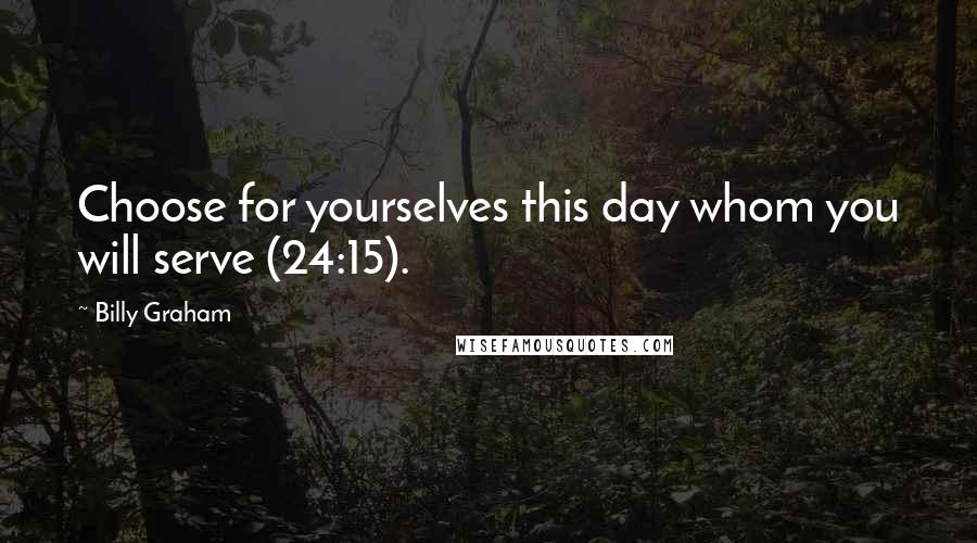 Billy Graham Quotes: Choose for yourselves this day whom you will serve (24:15).