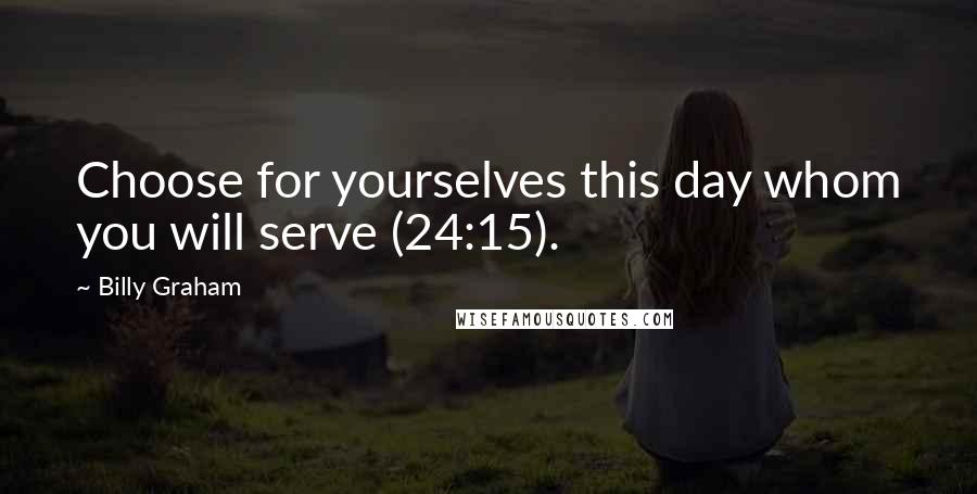 Billy Graham Quotes: Choose for yourselves this day whom you will serve (24:15).