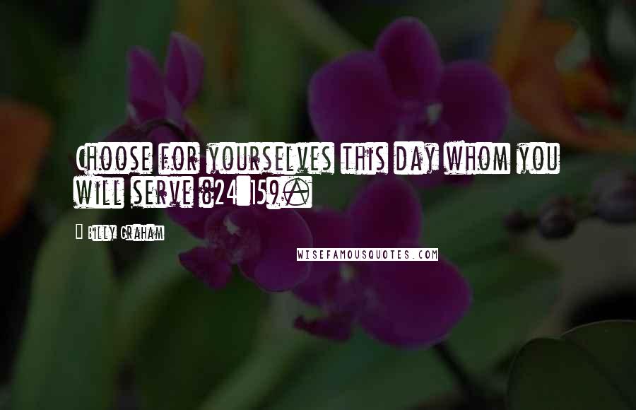 Billy Graham Quotes: Choose for yourselves this day whom you will serve (24:15).