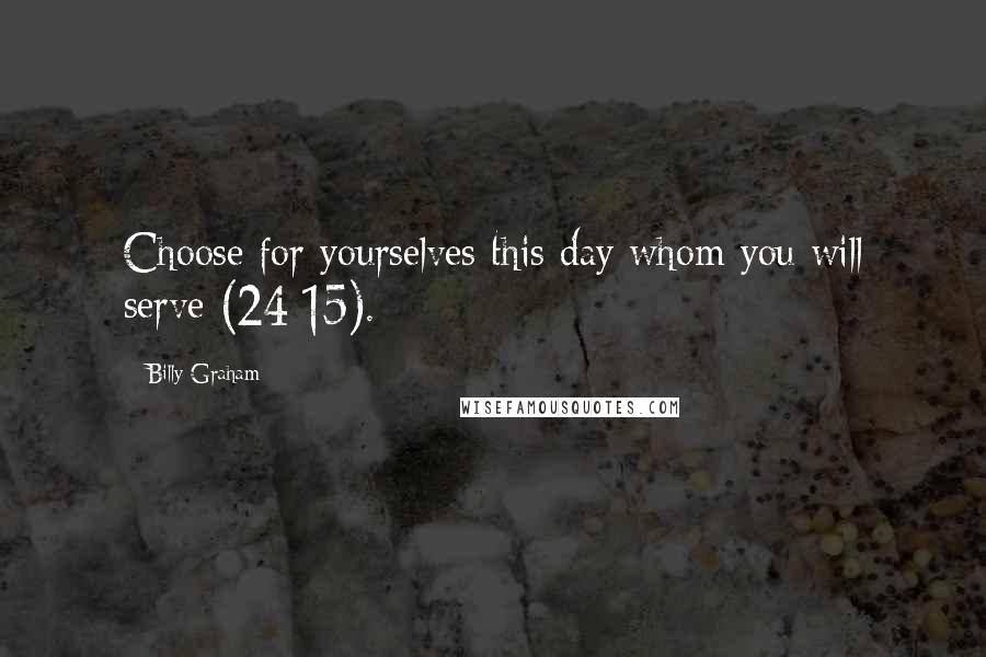 Billy Graham Quotes: Choose for yourselves this day whom you will serve (24:15).