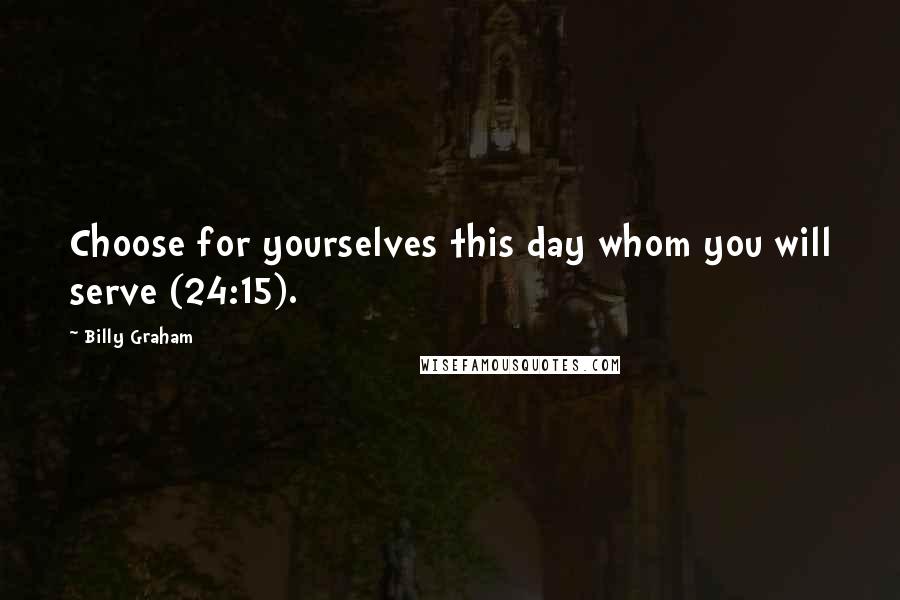 Billy Graham Quotes: Choose for yourselves this day whom you will serve (24:15).