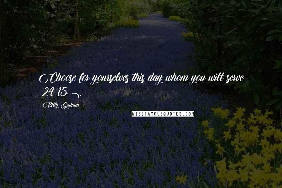 Billy Graham Quotes: Choose for yourselves this day whom you will serve (24:15).