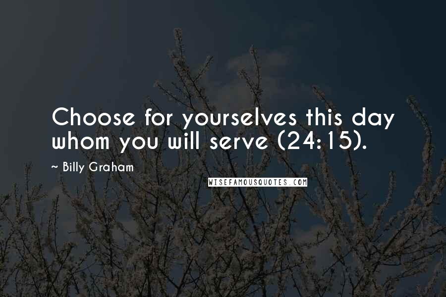 Billy Graham Quotes: Choose for yourselves this day whom you will serve (24:15).