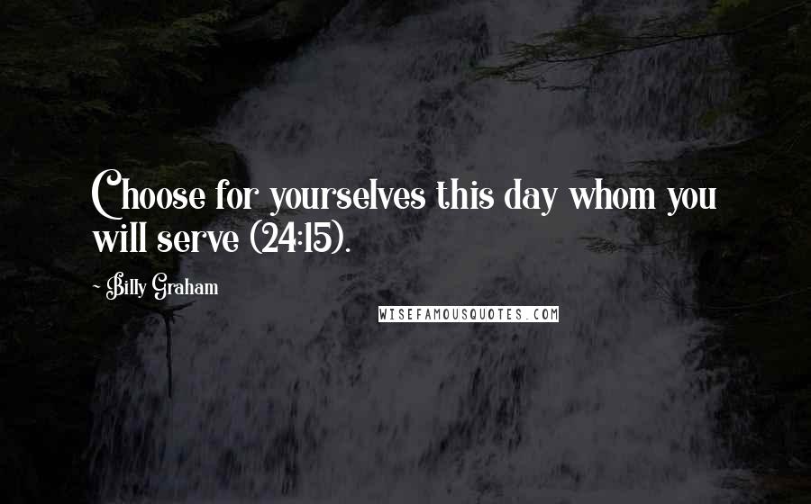 Billy Graham Quotes: Choose for yourselves this day whom you will serve (24:15).