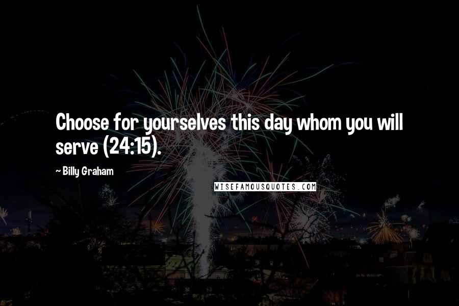 Billy Graham Quotes: Choose for yourselves this day whom you will serve (24:15).