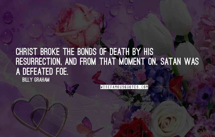 Billy Graham Quotes: Christ broke the bonds of death by His resurrection, and from that moment on, Satan was a defeated foe.