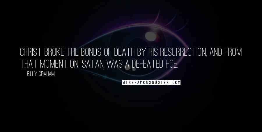 Billy Graham Quotes: Christ broke the bonds of death by His resurrection, and from that moment on, Satan was a defeated foe.