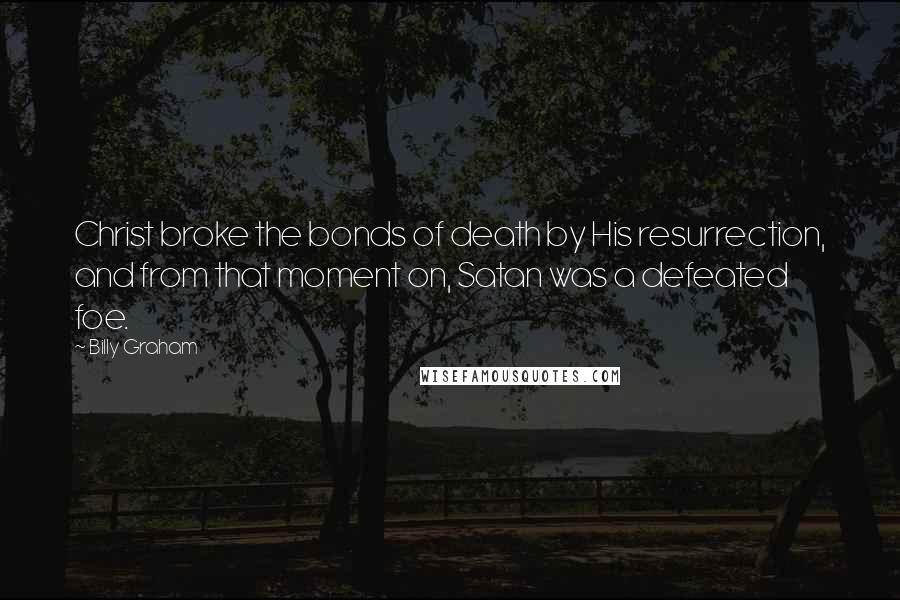 Billy Graham Quotes: Christ broke the bonds of death by His resurrection, and from that moment on, Satan was a defeated foe.