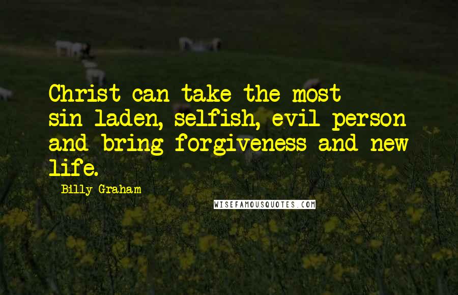 Billy Graham Quotes: Christ can take the most sin-laden, selfish, evil person and bring forgiveness and new life.