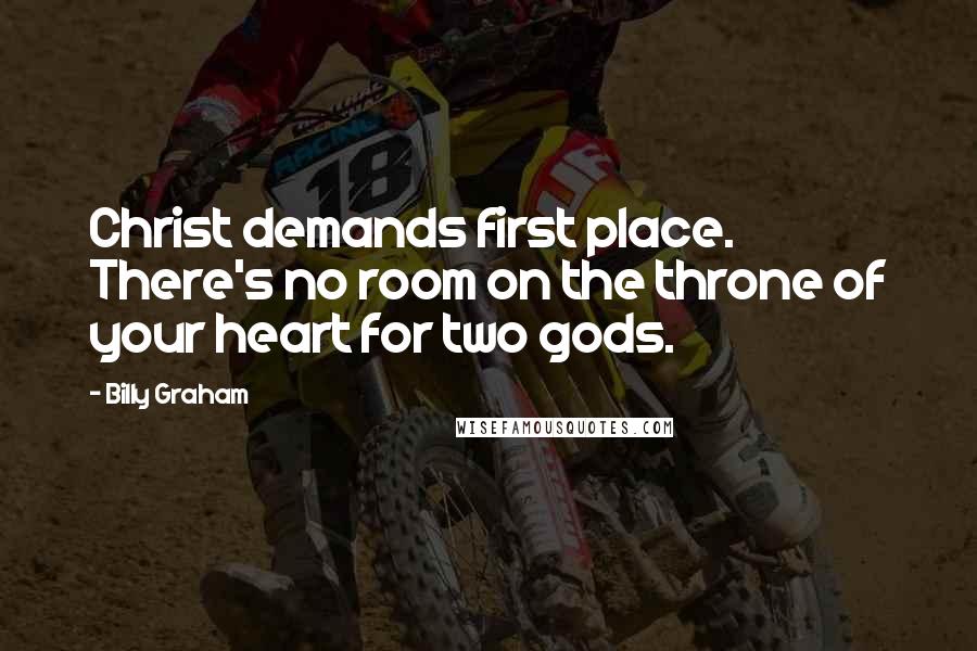 Billy Graham Quotes: Christ demands first place. There's no room on the throne of your heart for two gods.