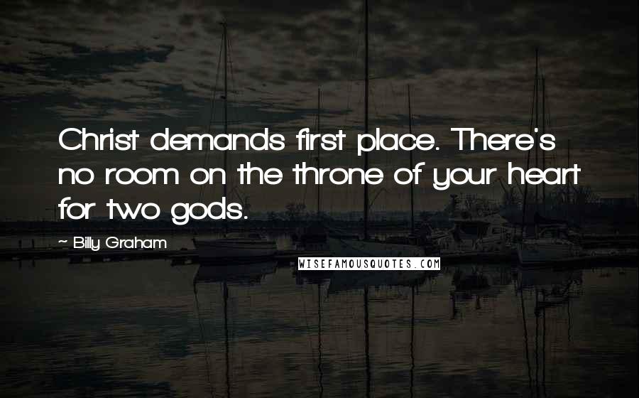 Billy Graham Quotes: Christ demands first place. There's no room on the throne of your heart for two gods.