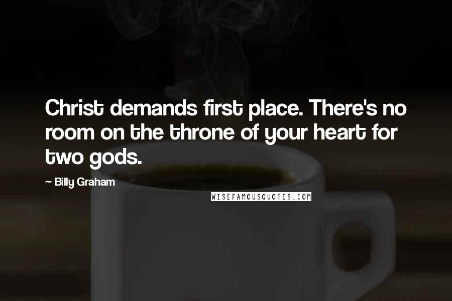 Billy Graham Quotes: Christ demands first place. There's no room on the throne of your heart for two gods.