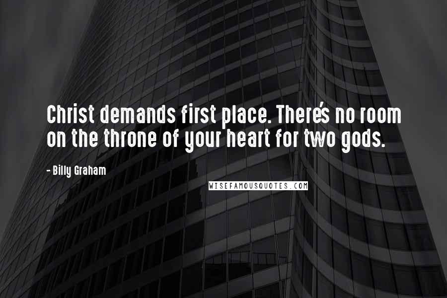 Billy Graham Quotes: Christ demands first place. There's no room on the throne of your heart for two gods.