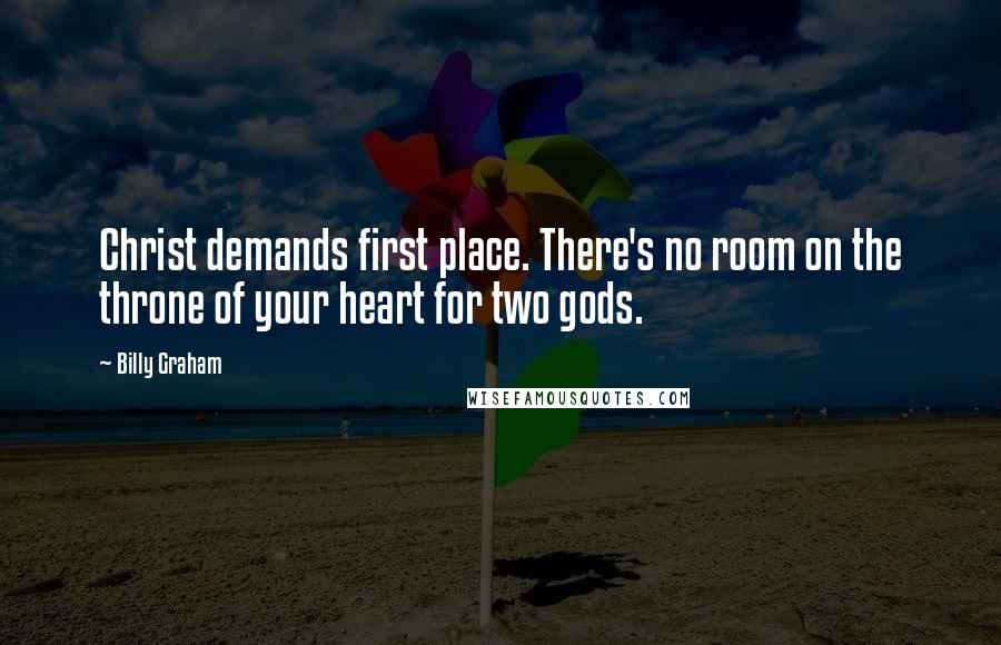 Billy Graham Quotes: Christ demands first place. There's no room on the throne of your heart for two gods.