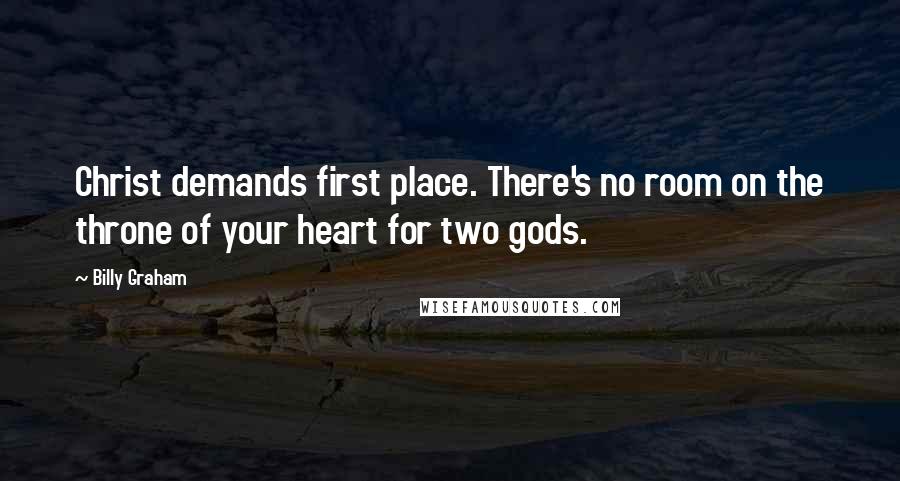 Billy Graham Quotes: Christ demands first place. There's no room on the throne of your heart for two gods.