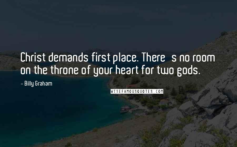 Billy Graham Quotes: Christ demands first place. There's no room on the throne of your heart for two gods.