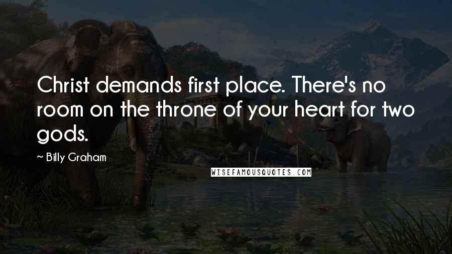 Billy Graham Quotes: Christ demands first place. There's no room on the throne of your heart for two gods.