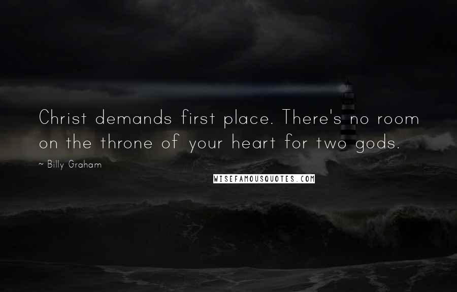 Billy Graham Quotes: Christ demands first place. There's no room on the throne of your heart for two gods.