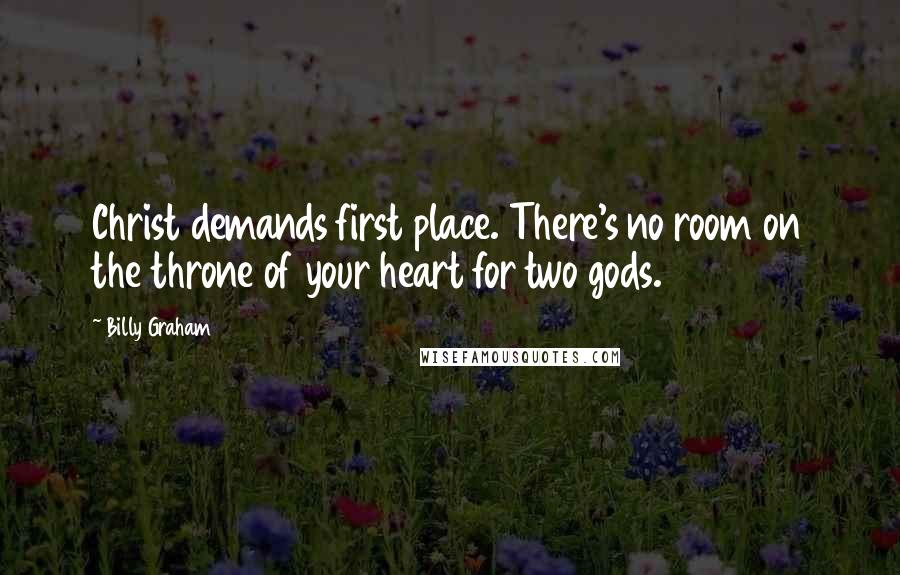 Billy Graham Quotes: Christ demands first place. There's no room on the throne of your heart for two gods.