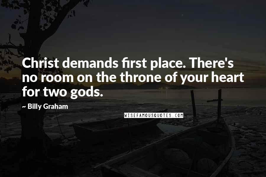 Billy Graham Quotes: Christ demands first place. There's no room on the throne of your heart for two gods.