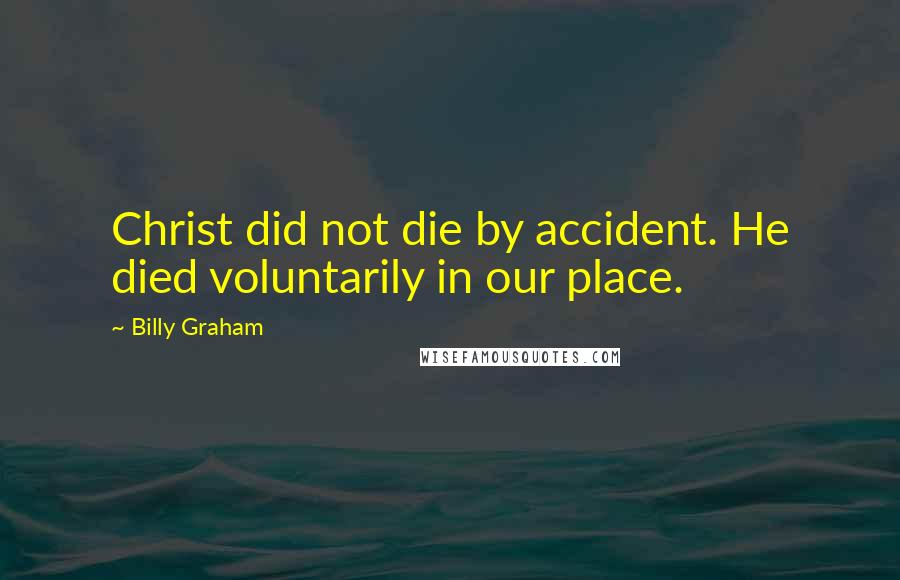 Billy Graham Quotes: Christ did not die by accident. He died voluntarily in our place.