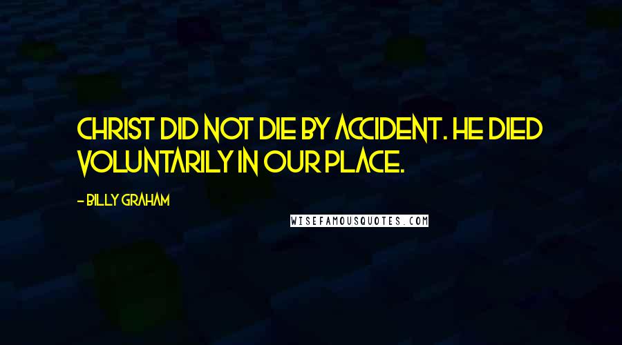 Billy Graham Quotes: Christ did not die by accident. He died voluntarily in our place.