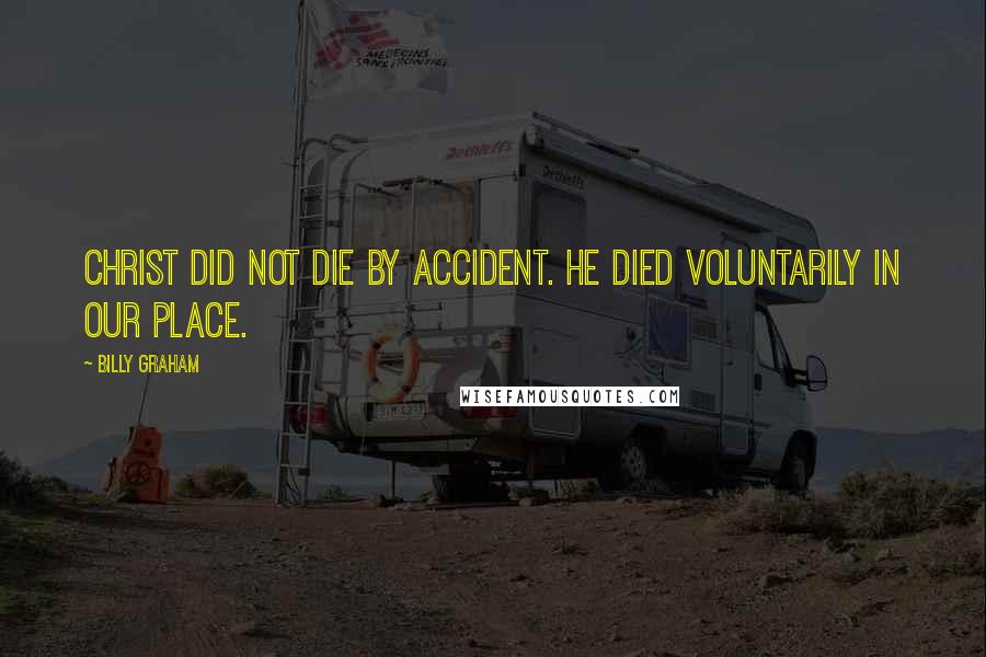 Billy Graham Quotes: Christ did not die by accident. He died voluntarily in our place.