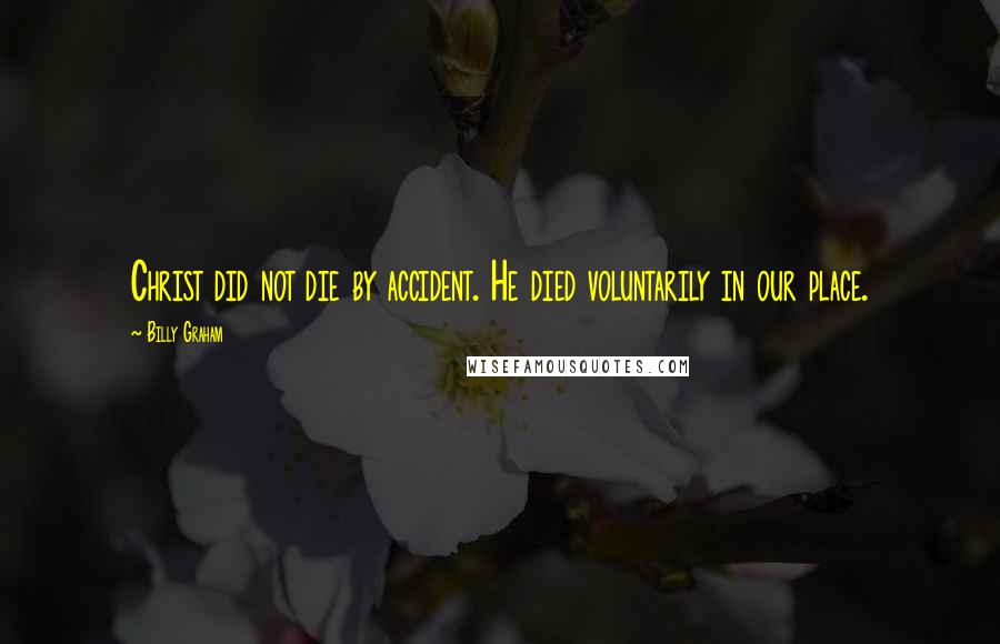 Billy Graham Quotes: Christ did not die by accident. He died voluntarily in our place.