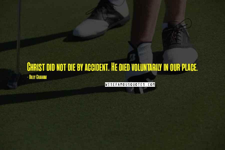 Billy Graham Quotes: Christ did not die by accident. He died voluntarily in our place.