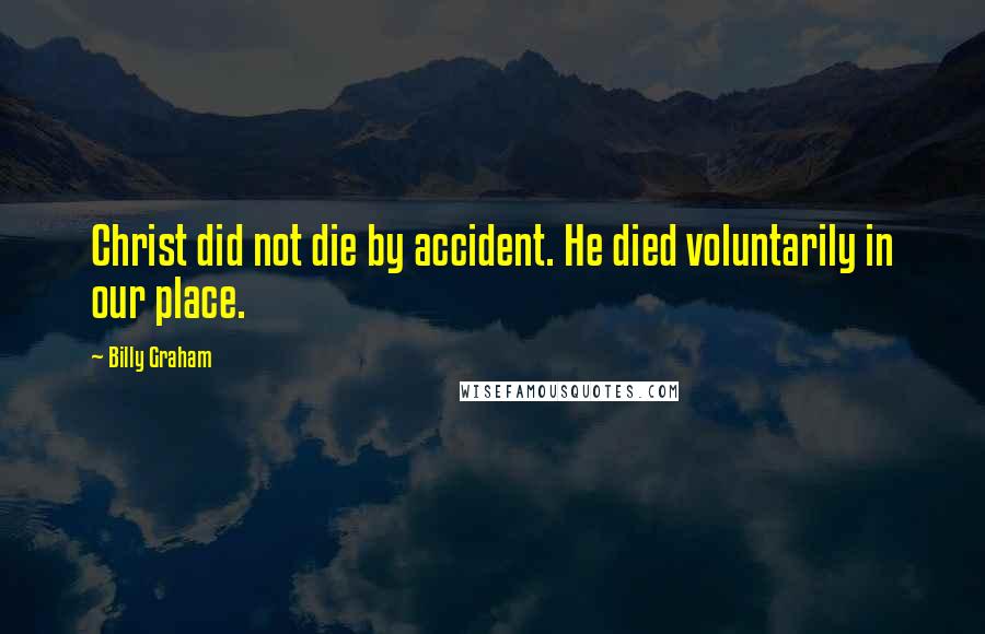 Billy Graham Quotes: Christ did not die by accident. He died voluntarily in our place.
