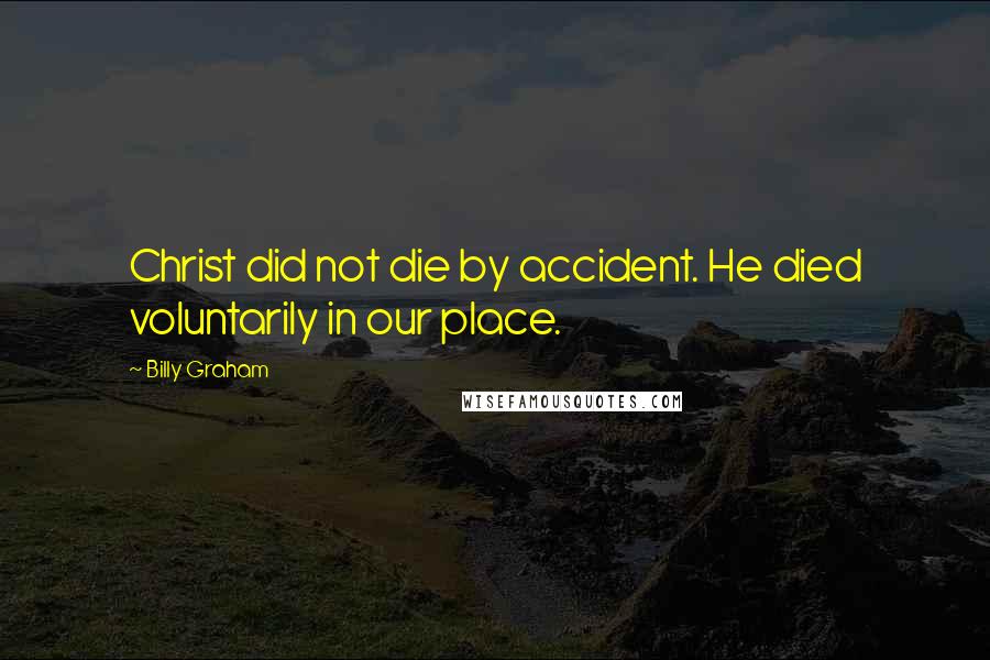 Billy Graham Quotes: Christ did not die by accident. He died voluntarily in our place.