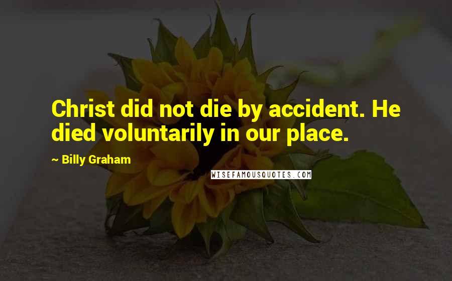Billy Graham Quotes: Christ did not die by accident. He died voluntarily in our place.