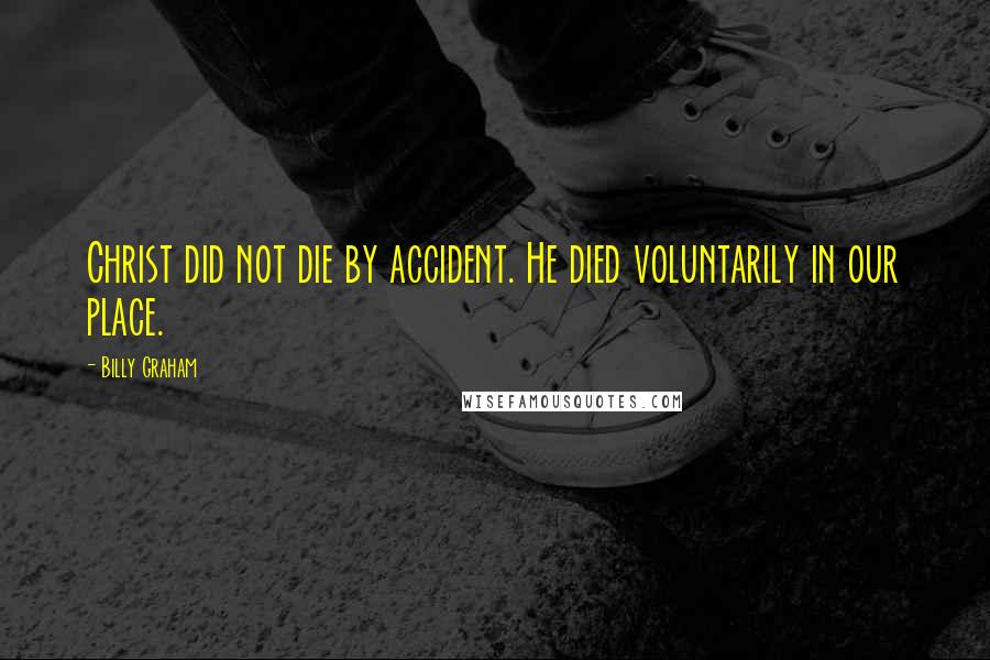 Billy Graham Quotes: Christ did not die by accident. He died voluntarily in our place.