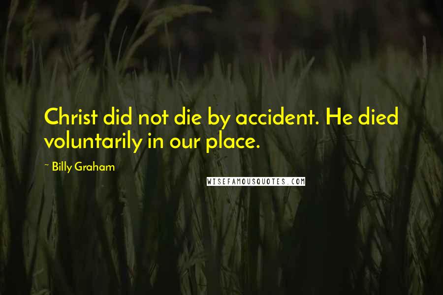 Billy Graham Quotes: Christ did not die by accident. He died voluntarily in our place.