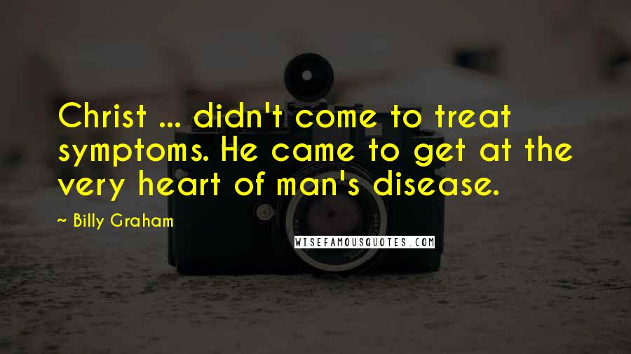 Billy Graham Quotes: Christ ... didn't come to treat symptoms. He came to get at the very heart of man's disease.