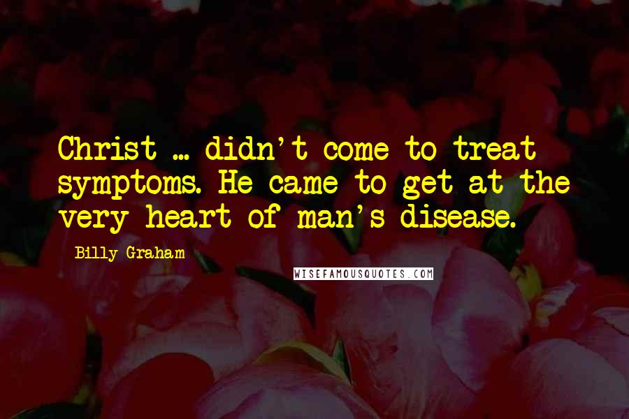 Billy Graham Quotes: Christ ... didn't come to treat symptoms. He came to get at the very heart of man's disease.