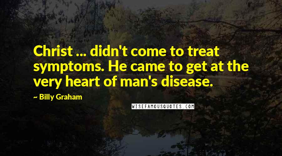 Billy Graham Quotes: Christ ... didn't come to treat symptoms. He came to get at the very heart of man's disease.