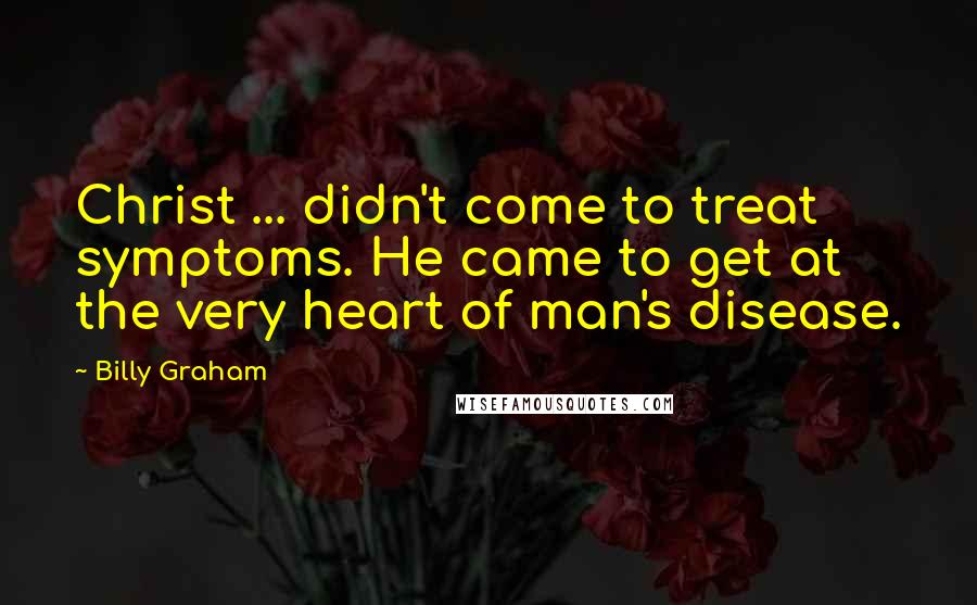 Billy Graham Quotes: Christ ... didn't come to treat symptoms. He came to get at the very heart of man's disease.