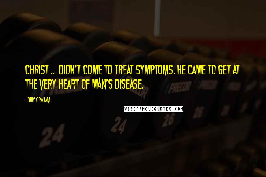 Billy Graham Quotes: Christ ... didn't come to treat symptoms. He came to get at the very heart of man's disease.