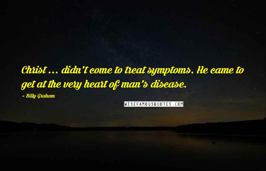 Billy Graham Quotes: Christ ... didn't come to treat symptoms. He came to get at the very heart of man's disease.