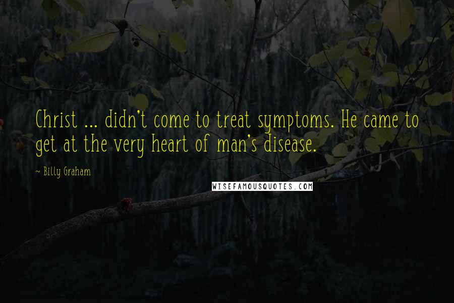 Billy Graham Quotes: Christ ... didn't come to treat symptoms. He came to get at the very heart of man's disease.