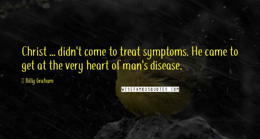 Billy Graham Quotes: Christ ... didn't come to treat symptoms. He came to get at the very heart of man's disease.