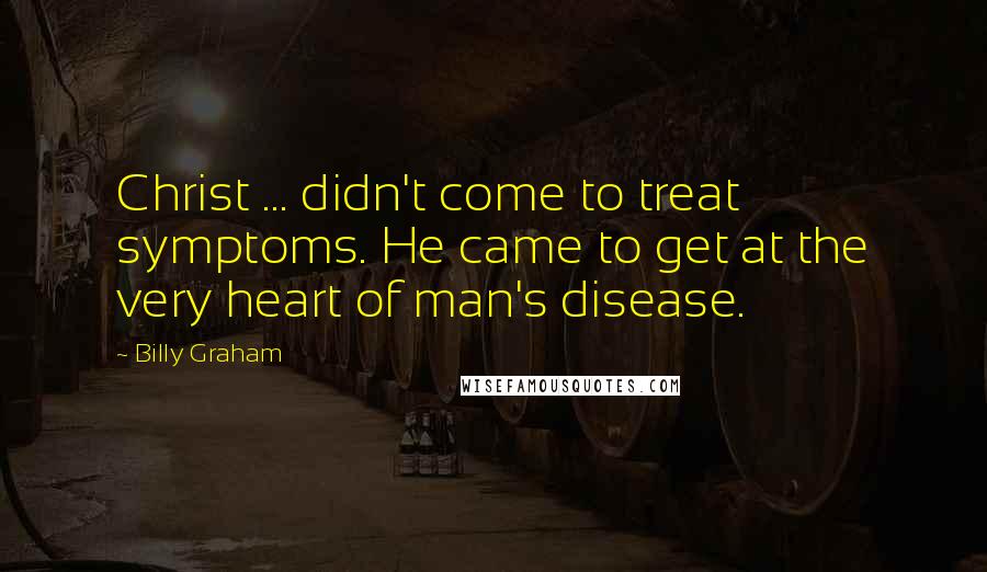 Billy Graham Quotes: Christ ... didn't come to treat symptoms. He came to get at the very heart of man's disease.