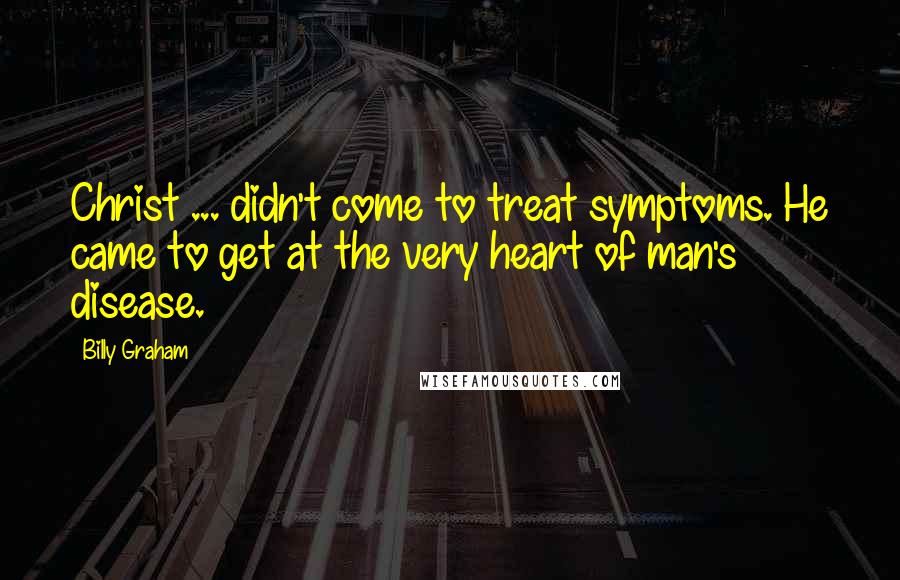 Billy Graham Quotes: Christ ... didn't come to treat symptoms. He came to get at the very heart of man's disease.