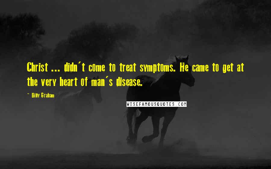 Billy Graham Quotes: Christ ... didn't come to treat symptoms. He came to get at the very heart of man's disease.