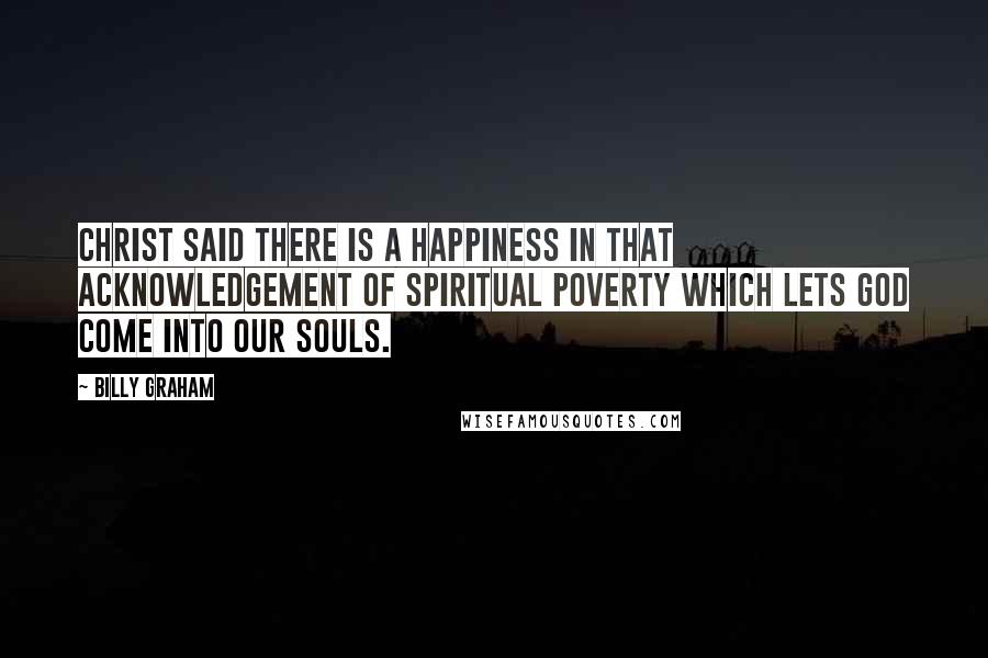 Billy Graham Quotes: Christ said there is a happiness in that acknowledgement of spiritual poverty which lets God come into our souls.