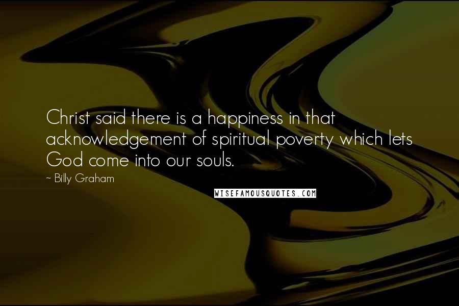 Billy Graham Quotes: Christ said there is a happiness in that acknowledgement of spiritual poverty which lets God come into our souls.