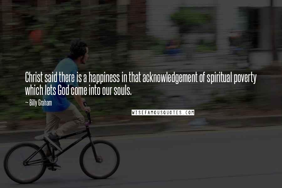 Billy Graham Quotes: Christ said there is a happiness in that acknowledgement of spiritual poverty which lets God come into our souls.