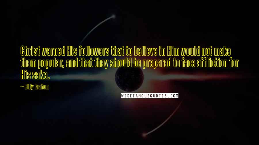 Billy Graham Quotes: Christ warned His followers that to believe in Him would not make them popular, and that they should be prepared to face affliction for His sake.